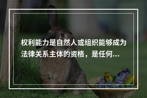 权利能力是自然人或组织能够成为法律关系主体的资格，是任何个人