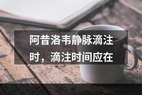 阿昔洛韦静脉滴注时，滴注时间应在