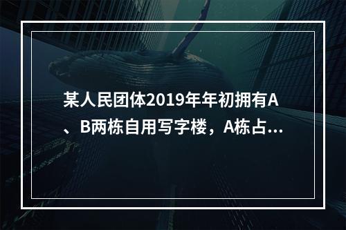 某人民团体2019年年初拥有A、B两栋自用写字楼，A栋占地3