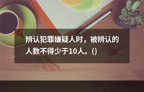 辨认犯罪嫌疑人时，被辨认的人数不得少于10人。()