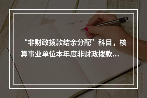 “非财政拨款结余分配”科目，核算事业单位本年度非财政拨款结余