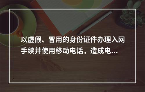 以虚假、冒用的身份证件办理入网手续并使用移动电话，造成电信资