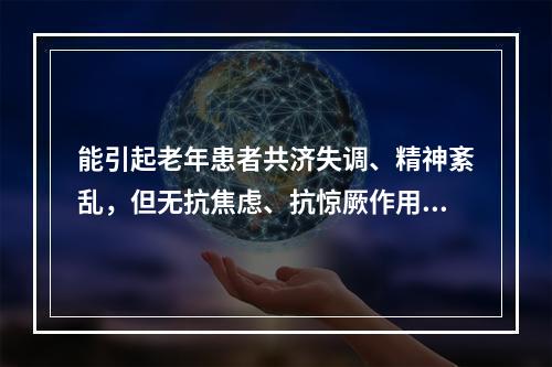 能引起老年患者共济失调、精神紊乱，但无抗焦虑、抗惊厥作用的镇