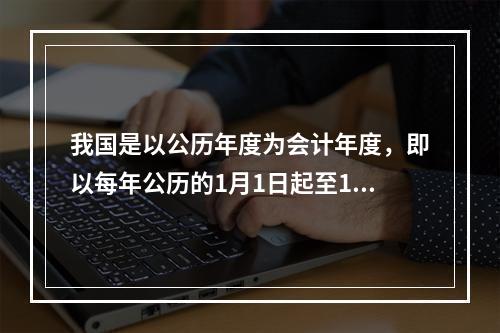 我国是以公历年度为会计年度，即以每年公历的1月1日起至12月