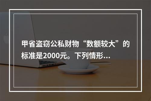 甲省盗窃公私财物“数额较大”的标准是2000元。下列情形不能