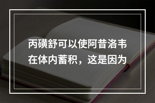 丙磺舒可以使阿昔洛韦在体内蓄积，这是因为