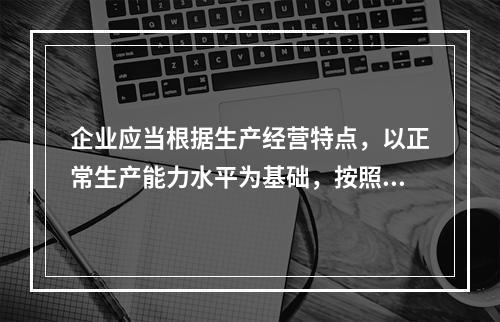 企业应当根据生产经营特点，以正常生产能力水平为基础，按照资源