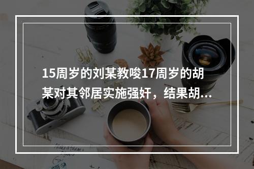 15周岁的刘某教唆17周岁的胡某对其邻居实施强奸，结果胡某到