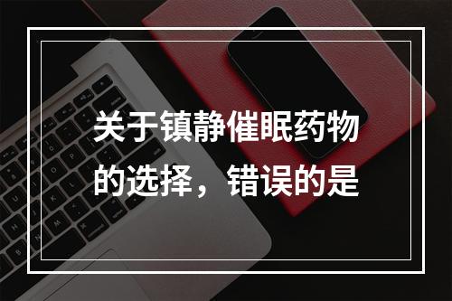 关于镇静催眠药物的选择，错误的是