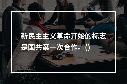 新民主主义革命开始的标志是国共第一次合作。()