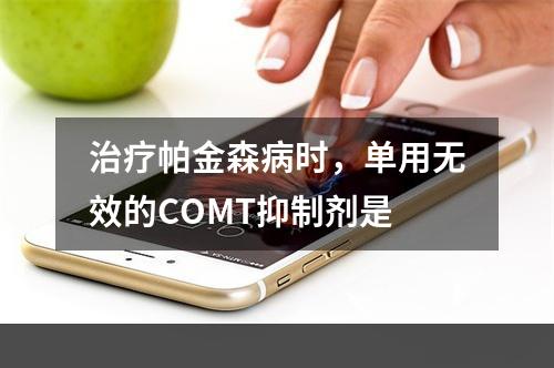 治疗帕金森病时，单用无效的COMT抑制剂是