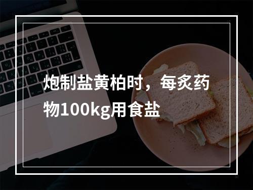 炮制盐黄柏时，每炙药物100kg用食盐