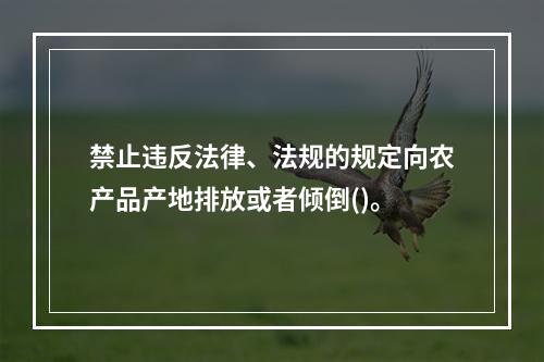 禁止违反法律、法规的规定向农产品产地排放或者倾倒()。