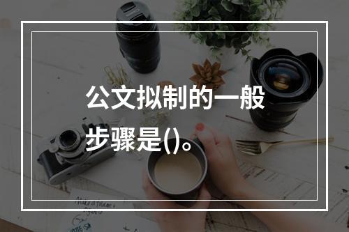 公文拟制的一般步骤是()。