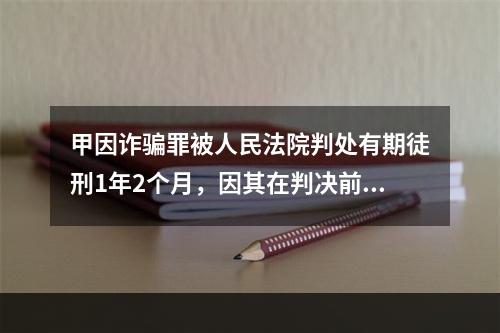 甲因诈骗罪被人民法院判处有期徒刑1年2个月，因其在判决前已被