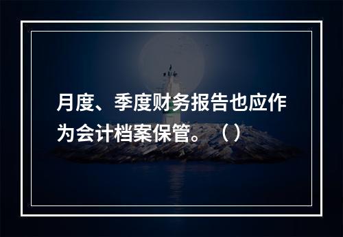 月度、季度财务报告也应作为会计档案保管。（ ）