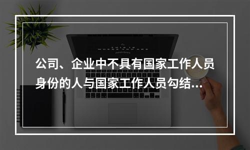 公司、企业中不具有国家工作人员身份的人与国家工作人员勾结，分