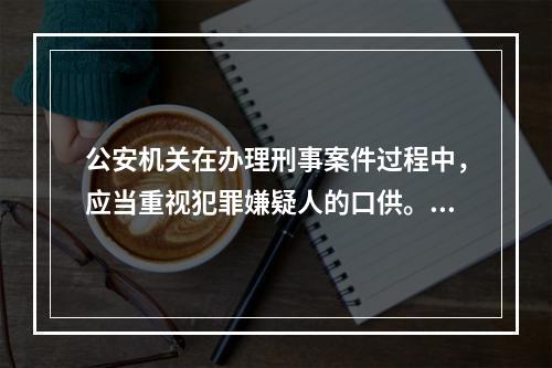 公安机关在办理刑事案件过程中，应当重视犯罪嫌疑人的口供。没有