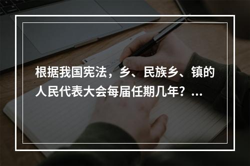 根据我国宪法，乡、民族乡、镇的人民代表大会每届任期几年？()