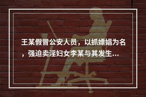 王某假冒公安人员，以抓嫖娼为名，强迫卖淫妇女李某与其发生性关