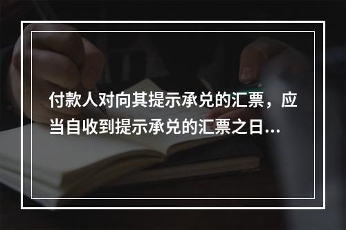 付款人对向其提示承兑的汇票，应当自收到提示承兑的汇票之日起5