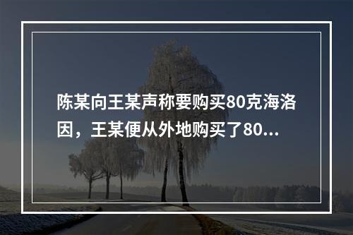 陈某向王某声称要购买80克海洛因，王某便从外地购买了80克海