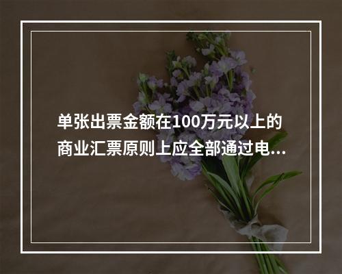 单张出票金额在100万元以上的商业汇票原则上应全部通过电子商