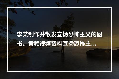 李某制作并散发宣扬恐怖主义的图书、音频视频资料宣扬恐怖主义，