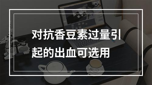 对抗香豆素过量引起的出血可选用