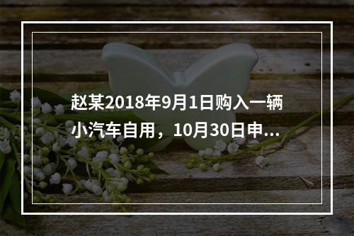 赵某2018年9月1日购入一辆小汽车自用，10月30日申报并