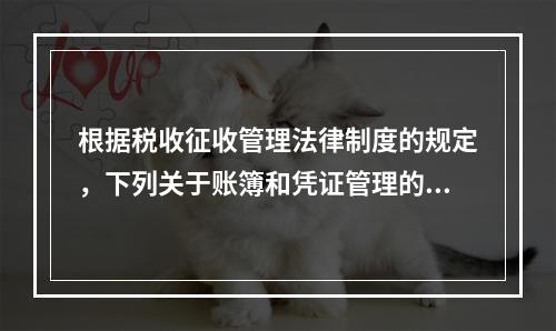 根据税收征收管理法律制度的规定，下列关于账簿和凭证管理的说法