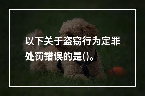 以下关于盗窃行为定罪处罚错误的是()。