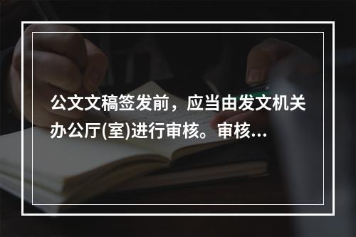 公文文稿签发前，应当由发文机关办公厅(室)进行审核。审核的重