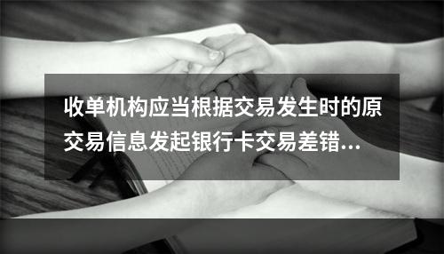 收单机构应当根据交易发生时的原交易信息发起银行卡交易差错处理