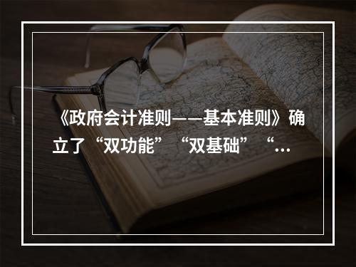 《政府会计准则——基本准则》确立了“双功能”“双基础”“双报