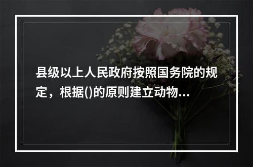 县级以上人民政府按照国务院的规定，根据()的原则建立动物疫病