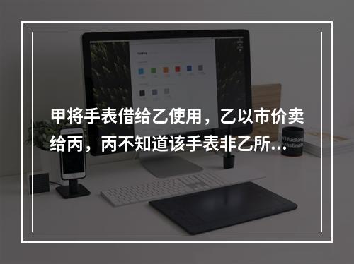 甲将手表借给乙使用，乙以市价卖给丙，丙不知道该手表非乙所有。