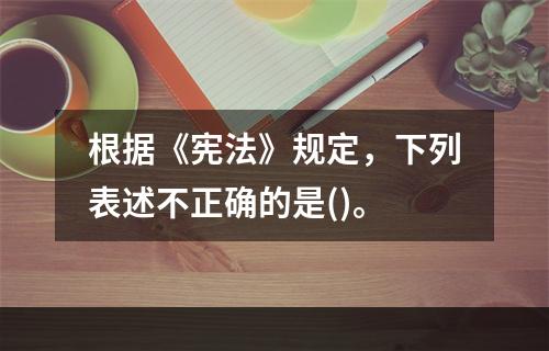 根据《宪法》规定，下列表述不正确的是()。