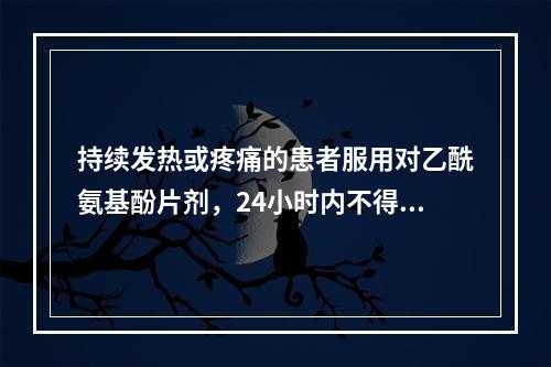 持续发热或疼痛的患者服用对乙酰氨基酚片剂，24小时内不得超过