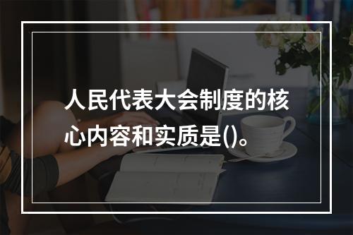 人民代表大会制度的核心内容和实质是()。