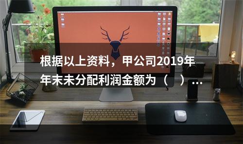 根据以上资料，甲公司2019年年末未分配利润金额为（　）万元