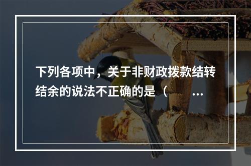 下列各项中，关于非财政拨款结转结余的说法不正确的是（　　）。