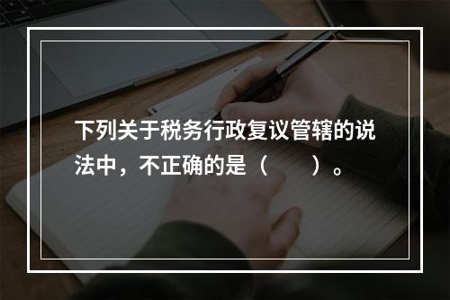 下列关于税务行政复议管辖的说法中，不正确的是（　　）。