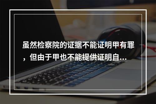 虽然检察院的证据不能证明甲有罪，但由于甲也不能提供证明自己无