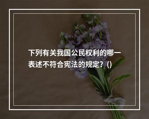 下列有关我国公民权利的哪一表述不符合宪法的规定？()