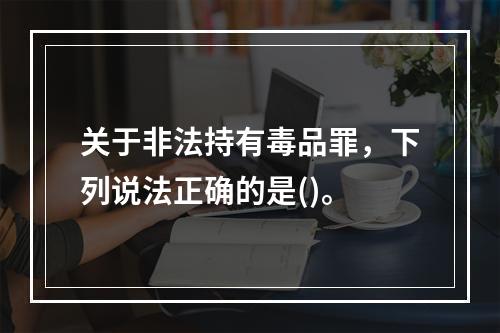 关于非法持有毒品罪，下列说法正确的是()。