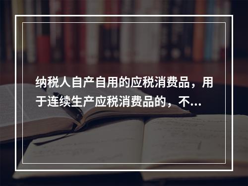 纳税人自产自用的应税消费品，用于连续生产应税消费品的，不纳税