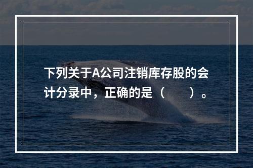 下列关于A公司注销库存股的会计分录中，正确的是（　　）。