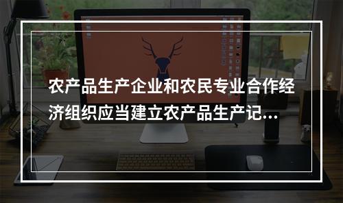 农产品生产企业和农民专业合作经济组织应当建立农产品生产记录，