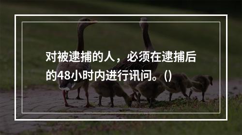 对被逮捕的人，必须在逮捕后的48小时内进行讯问。()